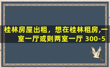 桂林房屋出租，想在桂林租房,一室一厅或则两室一厅 300-500